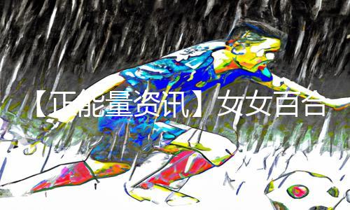 【正能量资讯】女女百合A片无删减播放，“app下载”给你带来更多“手游教程”和“游戏攻略”！